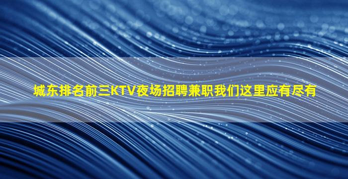 城东排名前三KTV夜场招聘兼职我们这里应有尽有